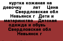 куртка кожаная на девочку (9-11 лет) › Цена ­ 800 - Свердловская обл., Невьянск г. Дети и материнство » Детская одежда и обувь   . Свердловская обл.,Невьянск г.